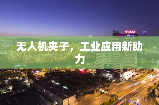 无人机夹子，工业应用新助力