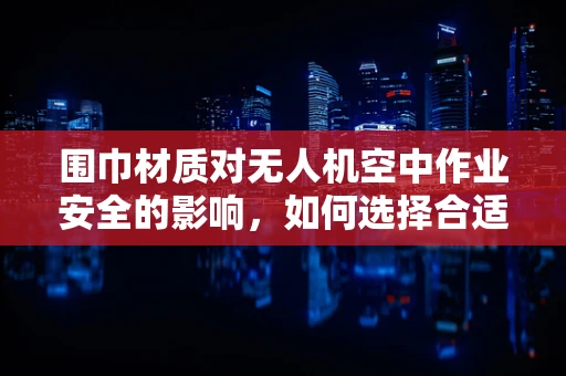 围巾材质对无人机空中作业安全的影响，如何选择合适的材质？