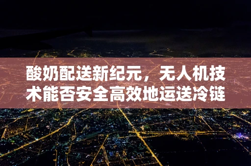 酸奶配送新纪元，无人机技术能否安全高效地运送冷链酸奶？