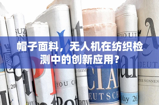 帽子面料，无人机在纺织检测中的创新应用？