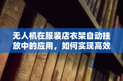无人机在服装店衣架自动挂放中的应用，如何实现高效、精准的衣架配送？