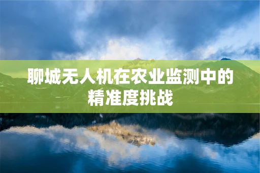 聊城无人机在农业监测中的精准度挑战