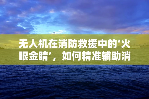 无人机在消防救援中的‘火眼金睛’，如何精准辅助消防员？