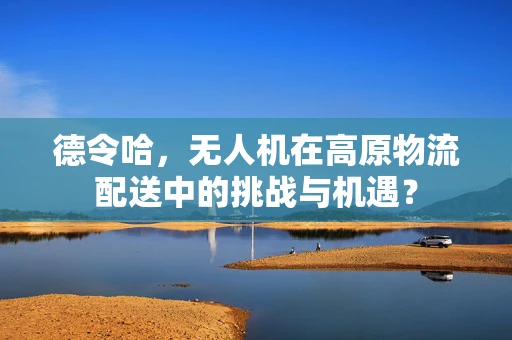 德令哈，无人机在高原物流配送中的挑战与机遇？