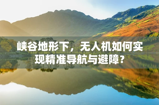 峡谷地形下，无人机如何实现精准导航与避障？