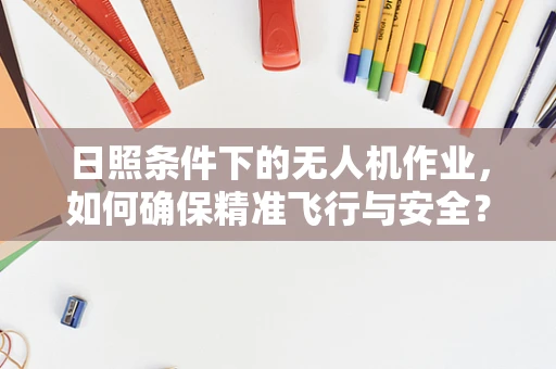 日照条件下的无人机作业，如何确保精准飞行与安全？