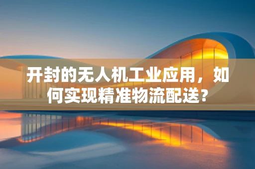 开封的无人机工业应用，如何实现精准物流配送？