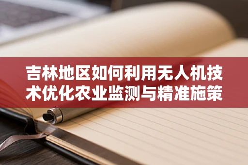 吉林地区如何利用无人机技术优化农业监测与精准施策？
