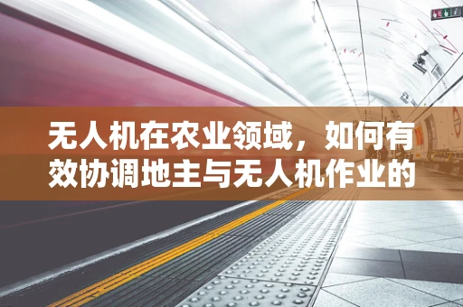 无人机在农业领域，如何有效协调地主与无人机作业的空中权限？