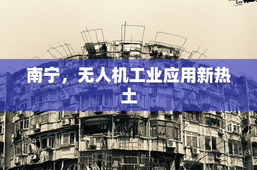 南宁，无人机工业应用新热土