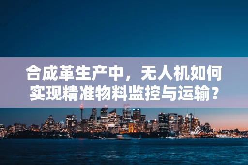 合成革生产中，无人机如何实现精准物料监控与运输？