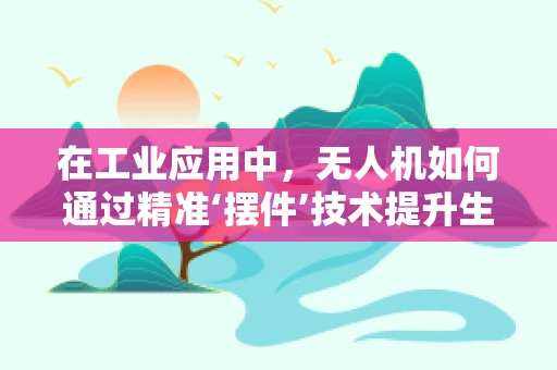 在工业应用中，无人机如何通过精准‘摆件’技术提升生产效率？