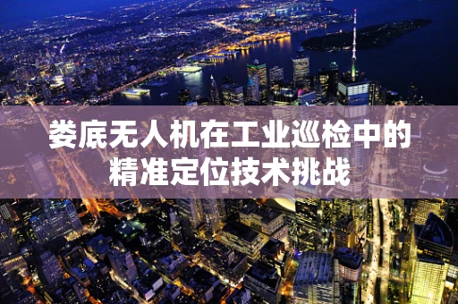 娄底无人机在工业巡检中的精准定位技术挑战