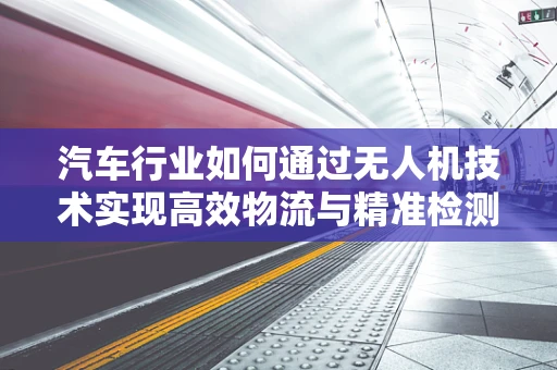 汽车行业如何通过无人机技术实现高效物流与精准检测？
