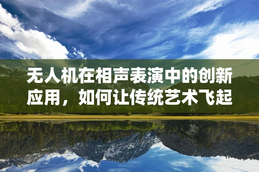 无人机在相声表演中的创新应用，如何让传统艺术飞起来？