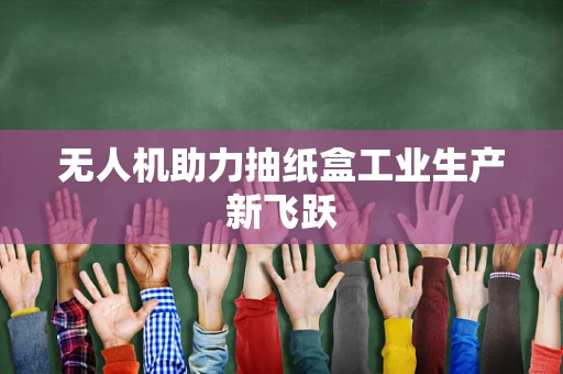 无人机助力抽纸盒工业生产新飞跃