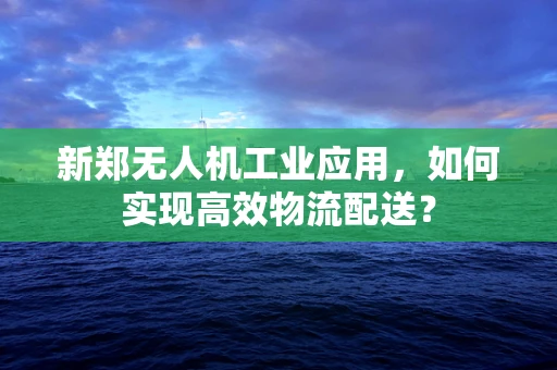 新郑无人机工业应用，如何实现高效物流配送？