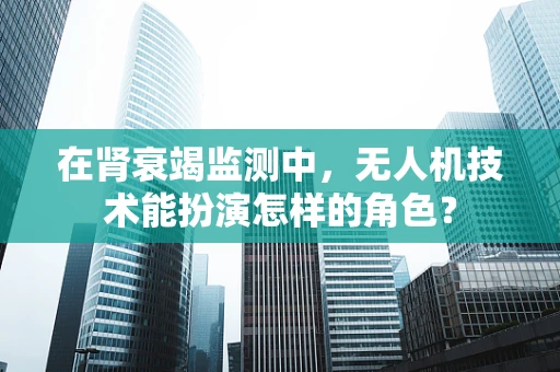 在肾衰竭监测中，无人机技术能扮演怎样的角色？