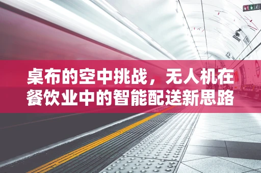 桌布的空中挑战，无人机在餐饮业中的智能配送新思路？