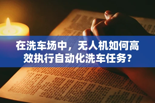 在洗车场中，无人机如何高效执行自动化洗车任务？