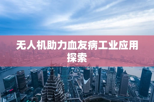 无人机助力血友病工业应用探索