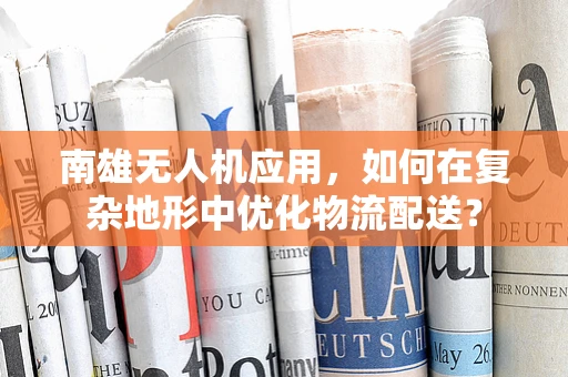 南雄无人机应用，如何在复杂地形中优化物流配送？