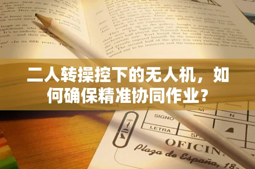 二人转操控下的无人机，如何确保精准协同作业？