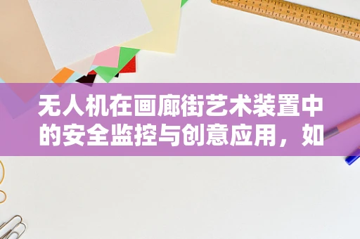 无人机在画廊街艺术装置中的安全监控与创意应用，如何平衡艺术与技术的边界？