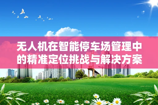 无人机在智能停车场管理中的精准定位挑战与解决方案