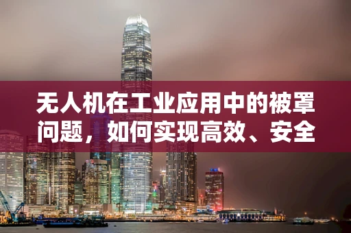 无人机在工业应用中的被罩问题，如何实现高效、安全的设备保护？