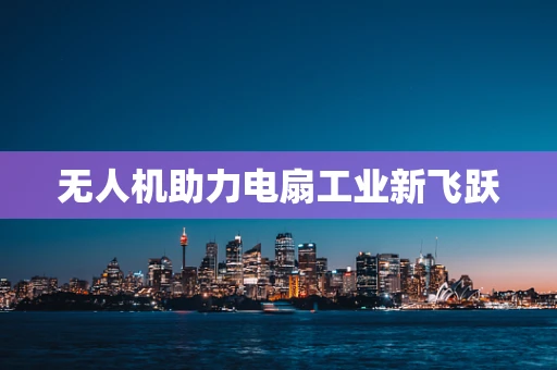 无人机助力电扇工业新飞跃