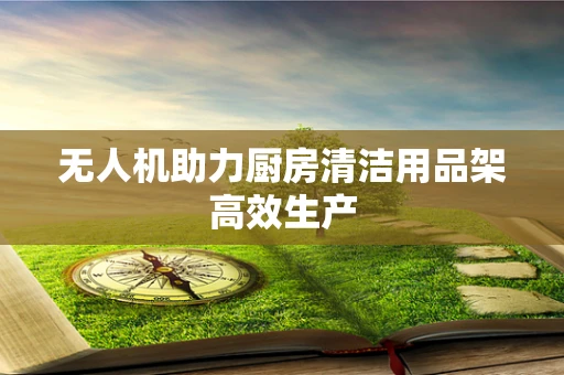 无人机助力厨房清洁用品架高效生产