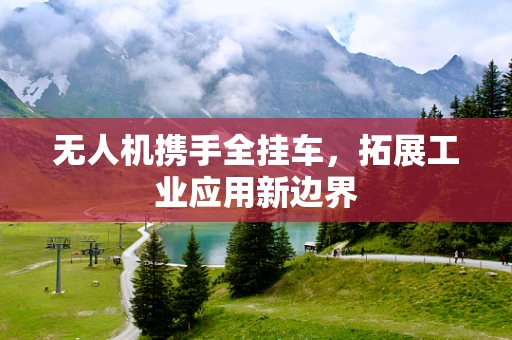 无人机携手全挂车，拓展工业应用新边界