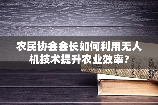 农民协会会长如何利用无人机技术提升农业效率？