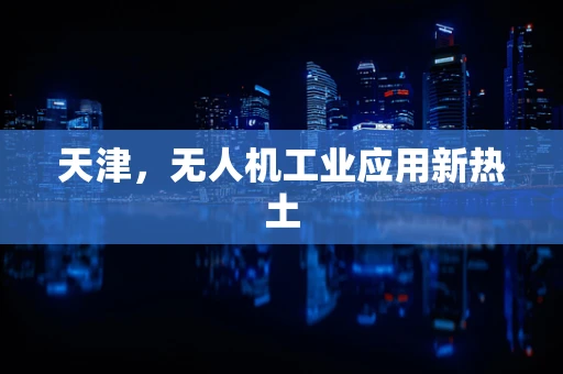 天津，无人机工业应用新热土