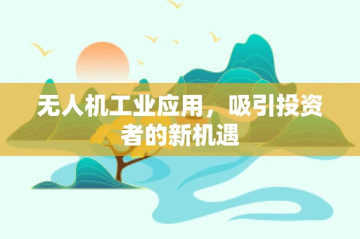 无人机工业应用，吸引投资者的新机遇