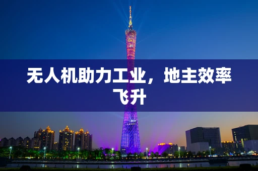 无人机助力工业，地主效率飞升