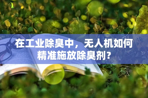 在工业除臭中，无人机如何精准施放除臭剂？