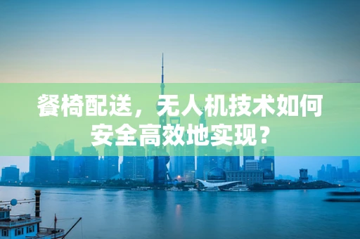 餐椅配送，无人机技术如何安全高效地实现？