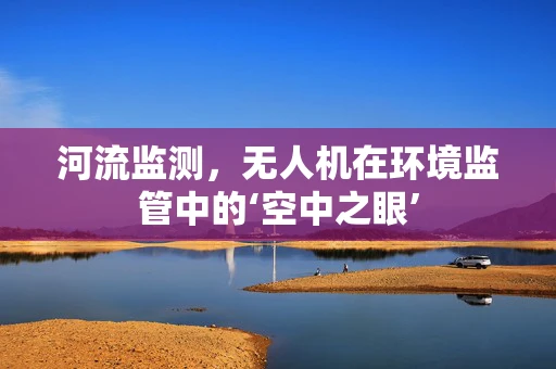 河流监测，无人机在环境监管中的‘空中之眼’