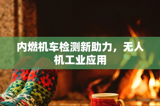 内燃机车检测新助力，无人机工业应用