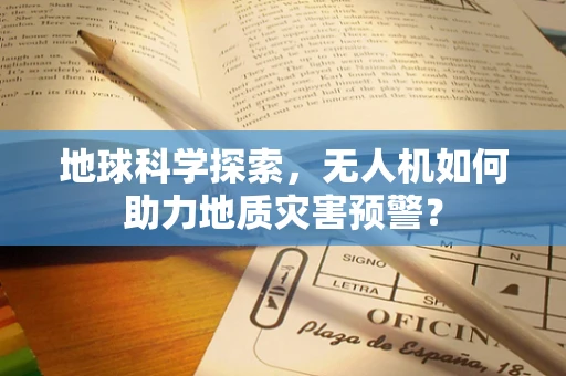 地球科学探索，无人机如何助力地质灾害预警？