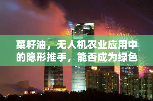 菜籽油，无人机农业应用中的隐形推手，能否成为绿色农业的秘密武器？