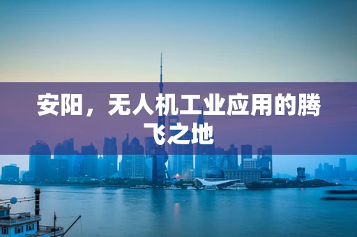 安阳，无人机工业应用的腾飞之地