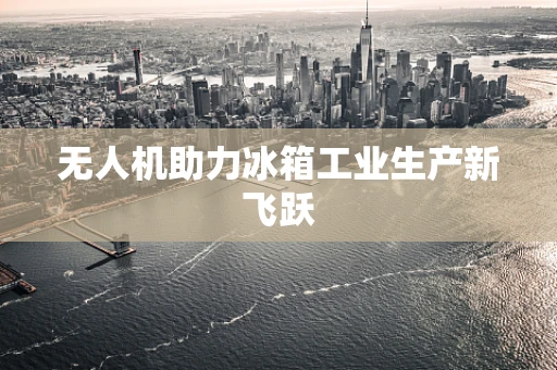 无人机助力冰箱工业生产新飞跃