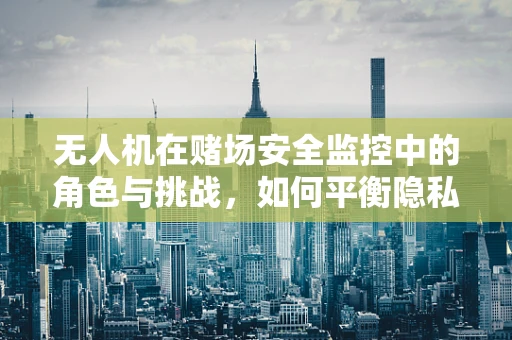 无人机在赌场安全监控中的角色与挑战，如何平衡隐私与安全？