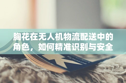 胸花在无人机物流配送中的角色，如何精准识别与安全配送？