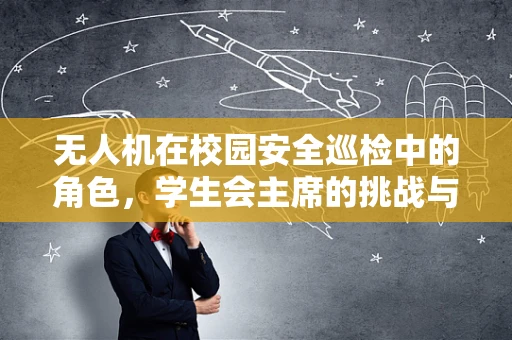 无人机在校园安全巡检中的角色，学生会主席的挑战与机遇？