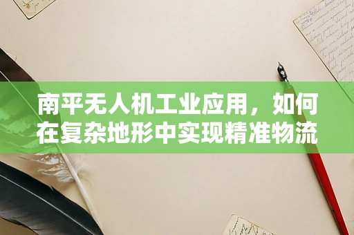 南平无人机工业应用，如何在复杂地形中实现精准物流配送？
