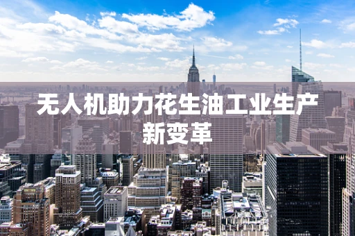无人机助力花生油工业生产新变革
